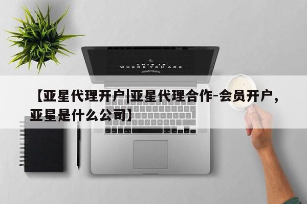 亚星相关业务办理 亚星app下载【亚星代理开户|亚星代理合作-会员开户,亚星是什么公司】