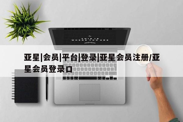 亚星相关业务办理 亚星app下载亚星|会员|平台|登录|亚星会员注册/亚星会员登录口