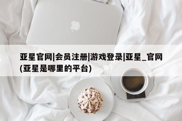 亚星相关业务办理 亚星app下载亚星官网|会员注册|游戏登录|亚星_官网(亚星是哪里的平台)
