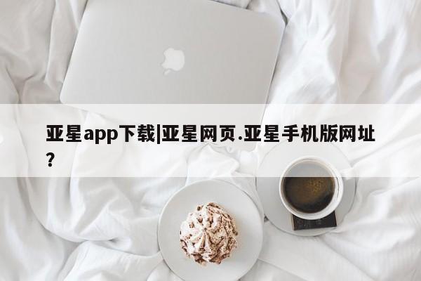 亚星相关业务办理 亚星app下载亚星app下载|亚星网页.亚星手机版网址？