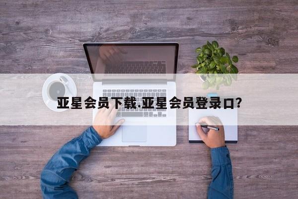 亚星相关业务办理 亚星app下载亚星会员下载.亚星会员登录口？