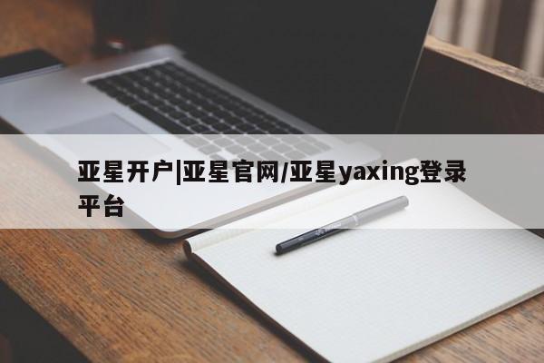 亚星相关业务办理 亚星app下载亚星开户|亚星官网/亚星yaxing登录平台