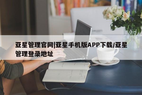 亚星相关业务办理 亚星app下载亚星管理官网|亚星手机版APP下载/亚星管理登录地址