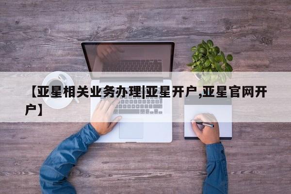亚星相关业务办理 亚星app下载【亚星相关业务办理|亚星开户,亚星官网开户】