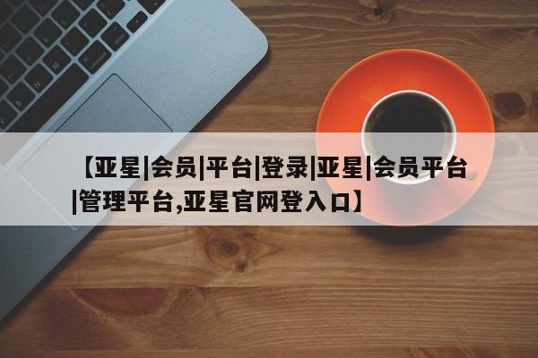 亚星相关业务办理 亚星app下载【亚星|会员|平台|登录|亚星|会员平台|管理平台,亚星官网登入口】