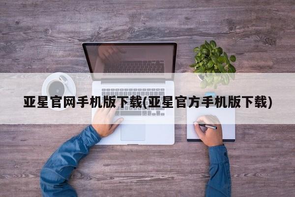 亚星相关业务办理 亚星app下载亚星官网手机版下载(亚星官方手机版下载)