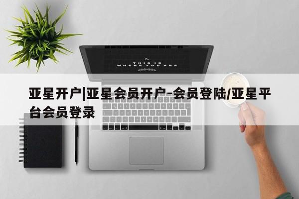 亚星相关业务办理 亚星app下载亚星开户|亚星会员开户-会员登陆/亚星平台会员登录