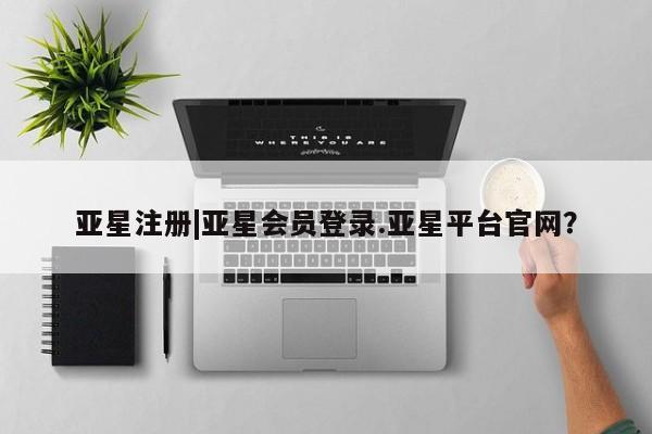 亚星相关业务办理 亚星app下载亚星注册|亚星会员登录.亚星平台官网？