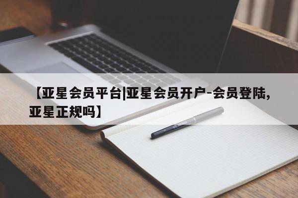 亚星相关业务办理 亚星app下载【亚星会员平台|亚星会员开户-会员登陆,亚星正规吗】