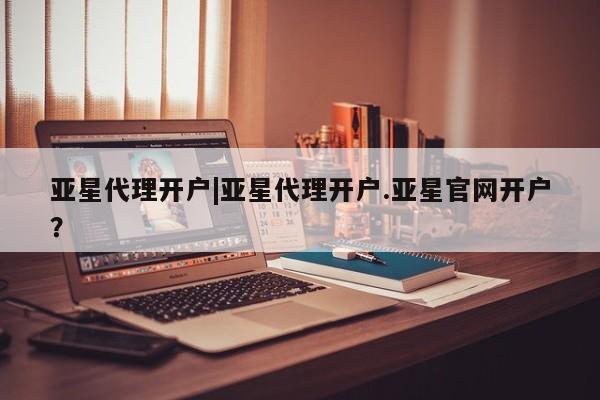 亚星相关业务办理 亚星app下载亚星代理开户|亚星代理开户.亚星官网开户？