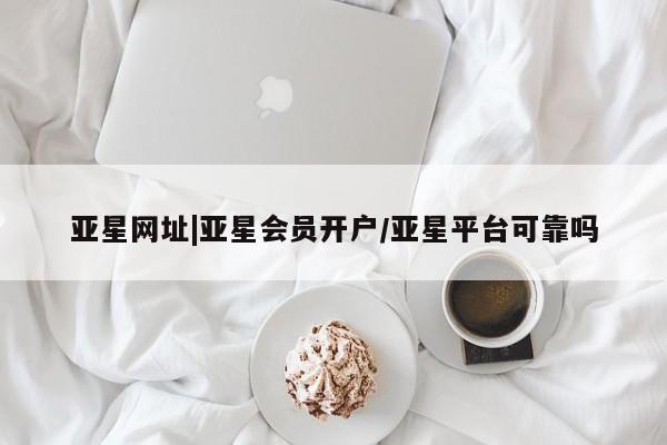 亚星相关业务办理 亚星app下载亚星网址|亚星会员开户/亚星平台可靠吗