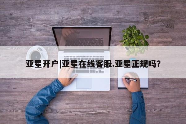 亚星相关业务办理 亚星app下载亚星开户|亚星在线客服.亚星正规吗？