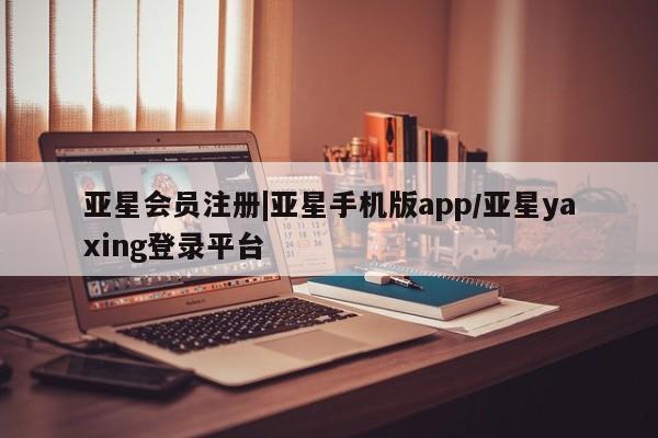 亚星相关业务办理 亚星app下载|亚星手机版app/亚星yaxing登录平台