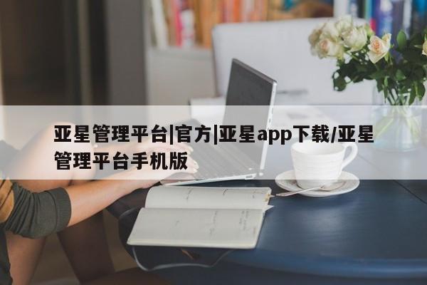 亚星相关业务办理 亚星app下载亚星管理平台|官方|亚星app下载/亚星管理平台手机版
