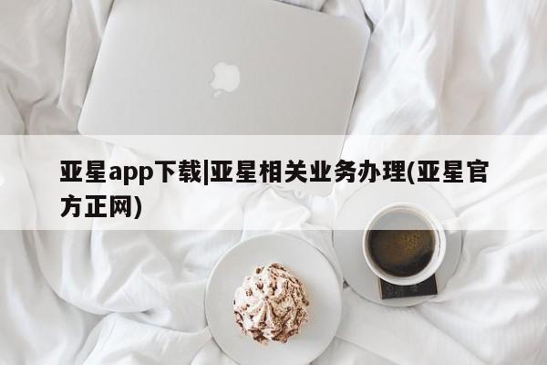 亚星相关业务办理 亚星app下载亚星app下载|亚星相关业务办理(亚星官方正网)