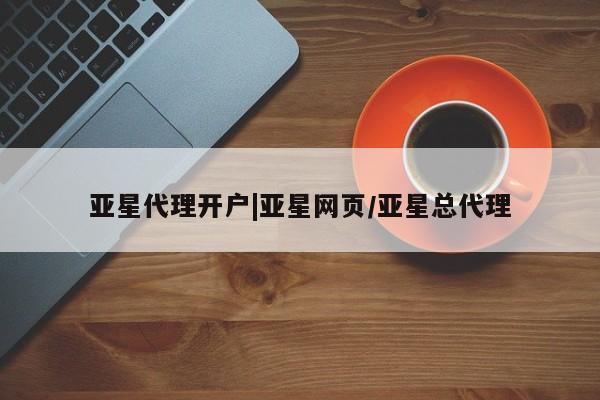 亚星相关业务办理 亚星app下载亚星代理开户|亚星网页/亚星总代理