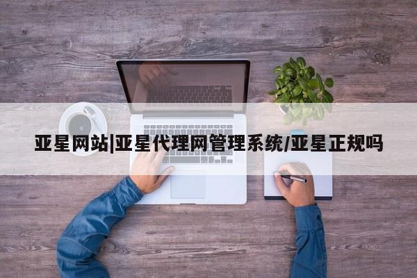 亚星相关业务办理 亚星app下载亚星网站|亚星代理网管理系统/亚星正规吗