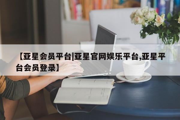 亚星相关业务办理 亚星app下载【亚星会员平台|亚星官网娱乐平台,亚星平台会员登录】