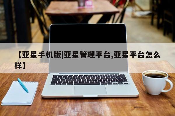 亚星相关业务办理 亚星app下载【亚星手机版|亚星管理平台,亚星平台怎么样】
