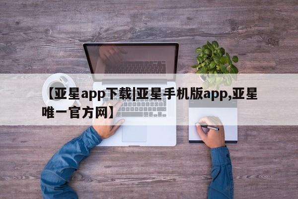 亚星相关业务办理 亚星app下载【亚星app下载|亚星手机版app,亚星唯一官方网】