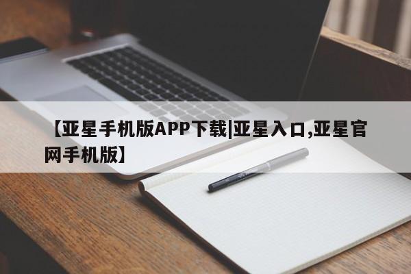 亚星相关业务办理 亚星app下载【亚星手机版APP下载|亚星入口,亚星官网手机版】