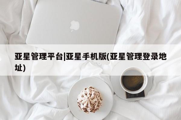亚星相关业务办理 亚星app下载亚星管理平台|亚星手机版(亚星管理登录地址)