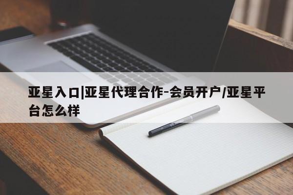 亚星相关业务办理 亚星app下载亚星入口|亚星代理合作-会员开户/亚星平台怎么样