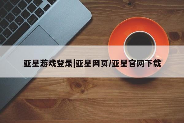 亚星相关业务办理 亚星app下载亚星游戏登录|亚星网页/亚星官网下载
