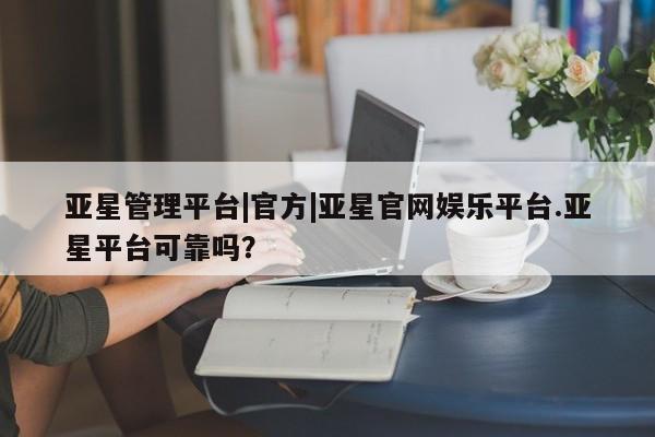 亚星相关业务办理 亚星app下载亚星管理平台|官方|亚星官网娱乐平台.亚星平台可靠吗？