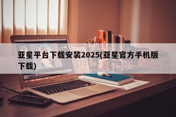 亚星相关业务办理 亚星app下载亚星平台下载安装2025(亚星官方手机版下载)
