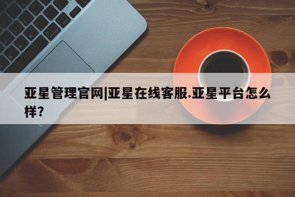 亚星相关业务办理 亚星app下载亚星管理官网|亚星在线客服.亚星平台怎么样？