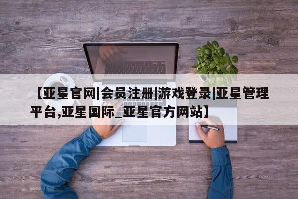 亚星相关业务办理 亚星app下载【亚星官网|会员注册|游戏登录|亚星管理平台,亚星国际_亚星官方网站】