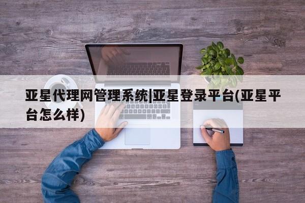 亚星相关业务办理 亚星app下载亚星代理网管理系统|亚星登录平台(亚星平台怎么样)