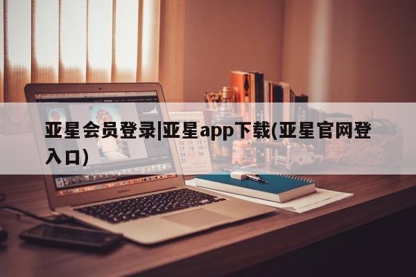 亚星相关业务办理 亚星app下载亚星会员登录|亚星app下载(亚星官网登入口)
