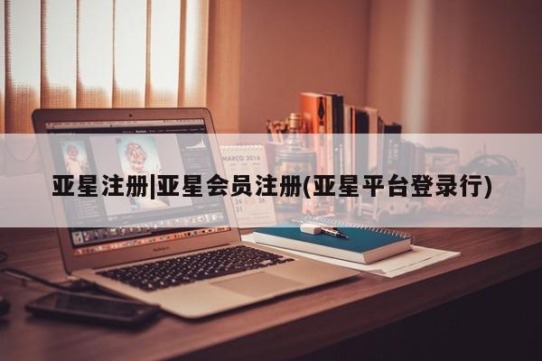 亚星相关业务办理 亚星app下载亚星注册|亚星会员注册(亚星平台登录行)
