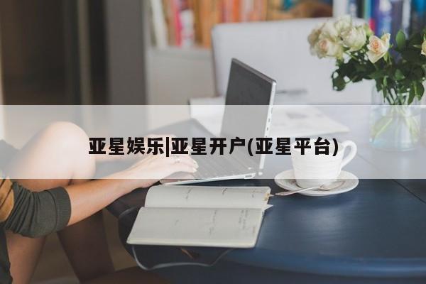 亚星相关业务办理 亚星app下载亚星娱乐|亚星开户(亚星平台)