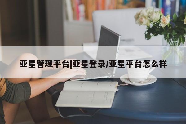 亚星相关业务办理 亚星app下载亚星管理平台|亚星登录/亚星平台怎么样