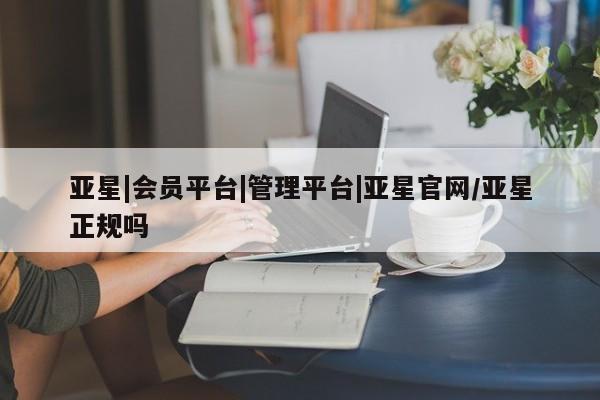 亚星相关业务办理 亚星app下载亚星|会员平台|管理平台|亚星官网/亚星正规吗