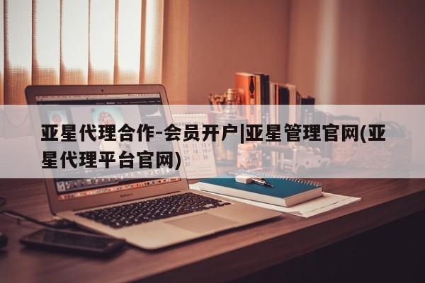 亚星相关业务办理 亚星app下载亚星代理合作-会员开户|亚星管理官网(亚星代理平台官网)