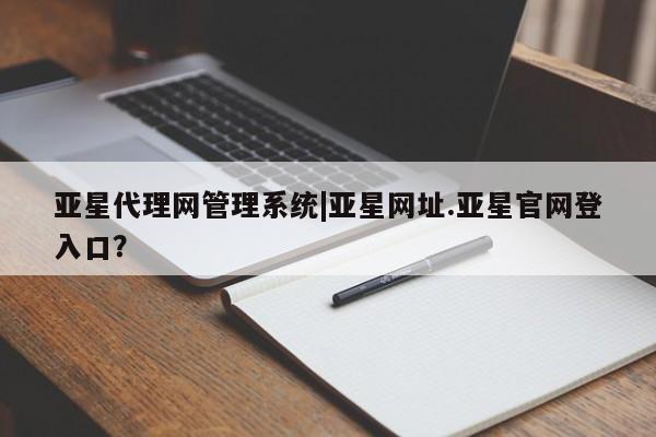 亚星相关业务办理 亚星app下载亚星代理网管理系统|亚星网址.亚星官网登入口？