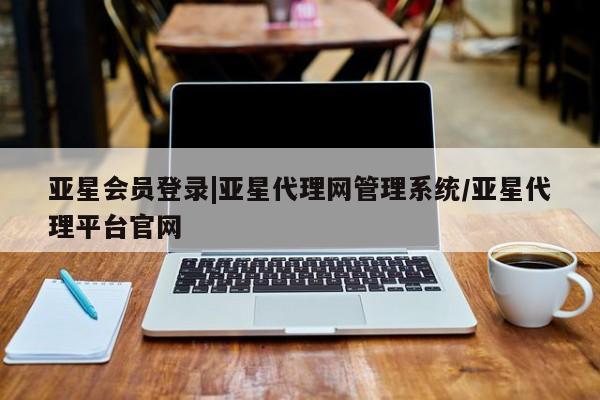 亚星相关业务办理 亚星app下载亚星会员登录|亚星代理网管理系统/亚星代理平台官网