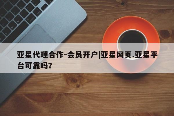 亚星相关业务办理 亚星app下载亚星代理合作-会员开户|亚星网页.亚星平台可靠吗？