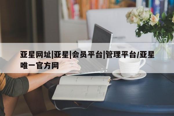 亚星相关业务办理 亚星app下载亚星网址|亚星|会员平台|管理平台/亚星唯一官方网