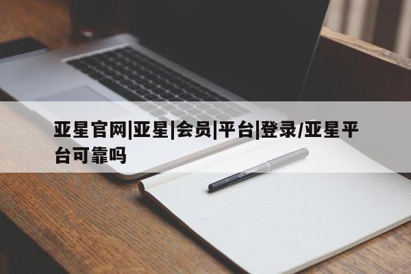 亚星相关业务办理 亚星app下载亚星官网|亚星|会员|平台|登录/亚星平台可靠吗