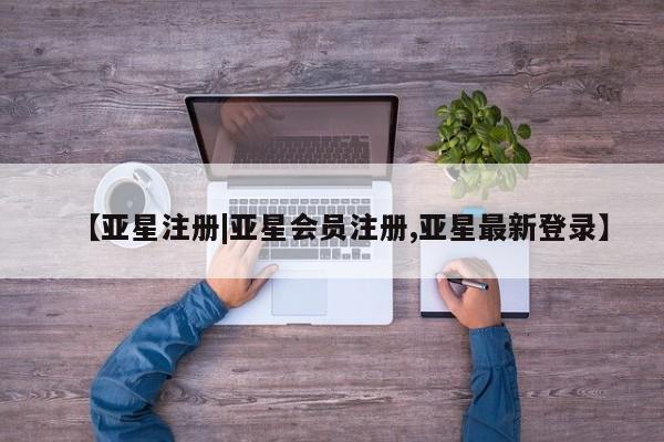 亚星相关业务办理 亚星app下载【亚星注册|亚星会员注册,亚星最新登录】