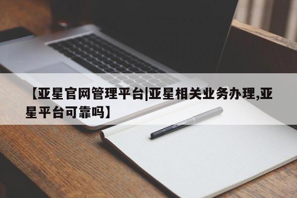 亚星相关业务办理 亚星app下载【亚星官网管理平台|亚星相关业务办理,亚星平台可靠吗】
