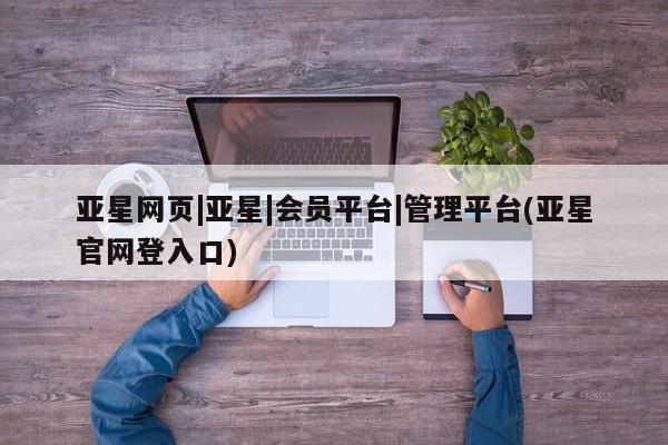 亚星相关业务办理 亚星app下载亚星网页|亚星|会员平台|管理平台(亚星官网登入口)