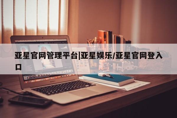 亚星相关业务办理 亚星app下载亚星官网管理平台|亚星娱乐/亚星官网登入口