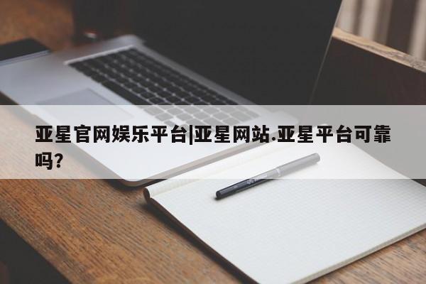 亚星相关业务办理 亚星app下载亚星官网娱乐平台|亚星网站.亚星平台可靠吗？