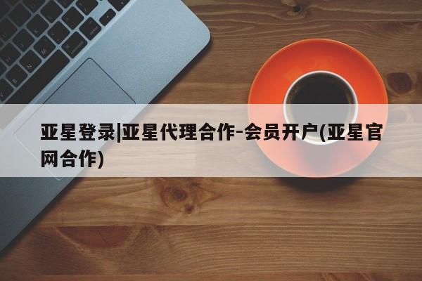 亚星相关业务办理 亚星app下载亚星登录|亚星代理合作-会员开户(亚星官网合作)